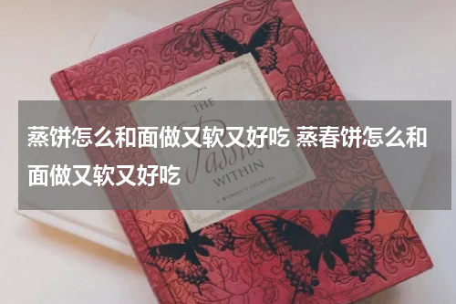 蒸饼怎么和面做又软又好吃 蒸春饼怎么和面做又软又好吃