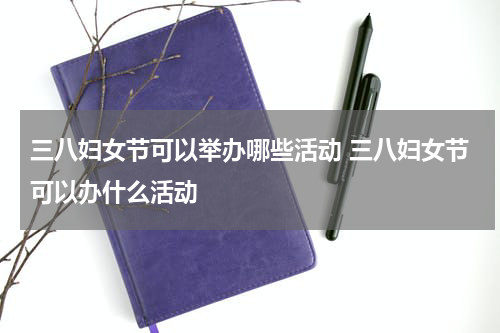 三八妇女节可以举办哪些活动 三八妇女节可以办什么活动
