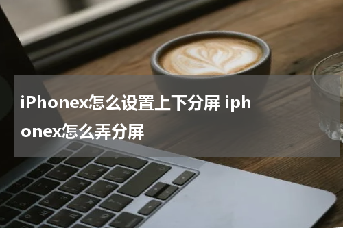 iPhonex怎么设置上下分屏 iphonex怎么弄分屏