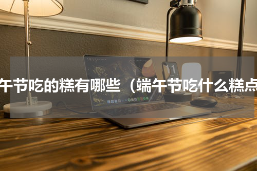 端午节吃的糕有哪些（端午节吃什么糕点）