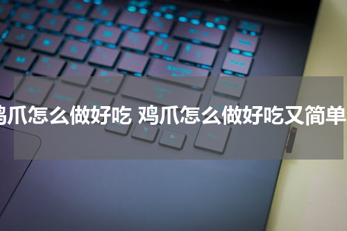 鸡爪怎么做好吃 鸡爪怎么做好吃又简单