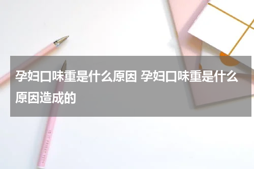 孕妇口味重是什么原因 孕妇口味重是什么原因造成的