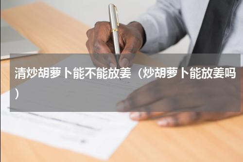 清炒胡萝卜能不能放姜（炒胡萝卜能放姜吗）
