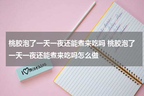 桃胶泡了一天一夜还能煮来吃吗 桃胶泡了一天一夜还能煮来吃吗怎么做