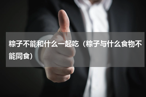 粽子不能和什么一起吃（粽子与什么食物不能同食）