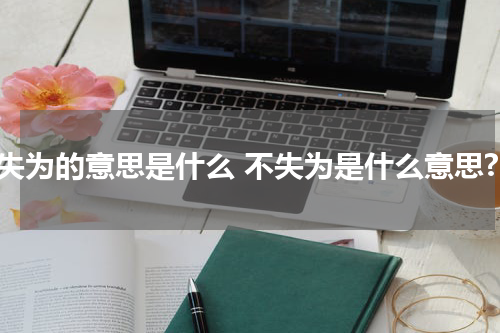 不失为的意思是什么 不失为是什么意思?