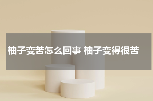 柚子变苦怎么回事 柚子变得很苦