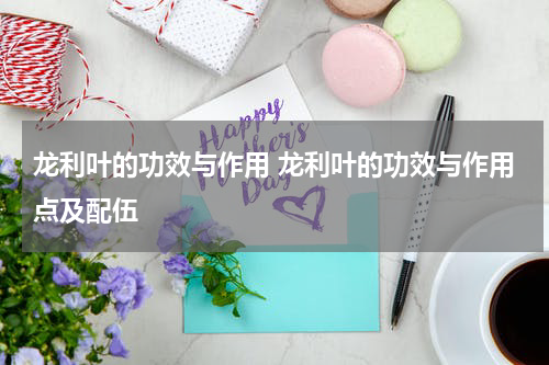 龙利叶的功效与作用 龙利叶的功效与作用点及配伍