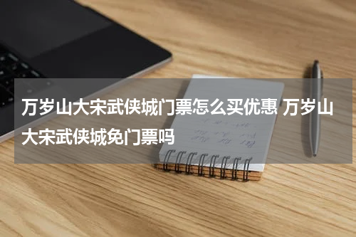 万岁山大宋武侠城门票怎么买优惠 万岁山大宋武侠城免门票吗