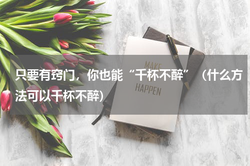 只要有窍门，你也能“千杯不醉”（什么方法可以千杯不醉）