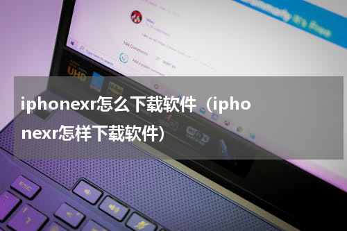 iphonexr怎么下载软件（iphonexr怎样下载软件）