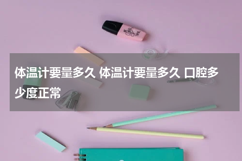 体温计要量多久 体温计要量多久 口腔多少度正常