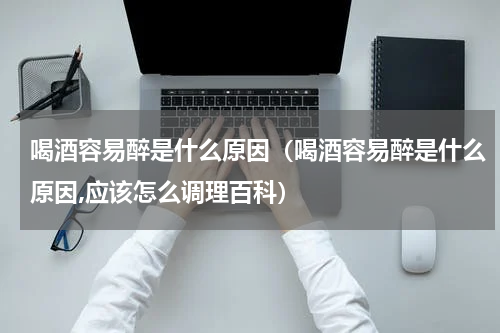 喝酒容易醉是什么原因（喝酒容易醉是什么原因,应该怎么调理百科）