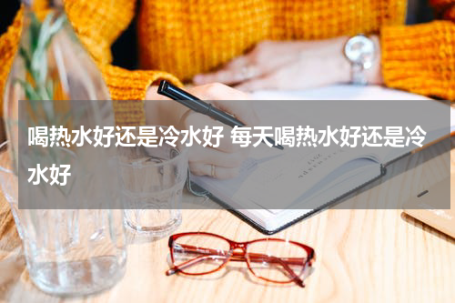 喝热水好还是冷水好 每天喝热水好还是冷水好