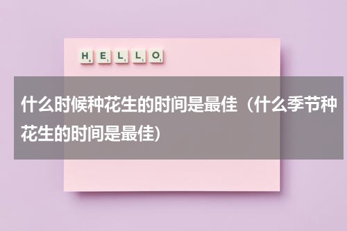什么时候种花生的时间是最佳（什么季节种花生的时间是最佳）