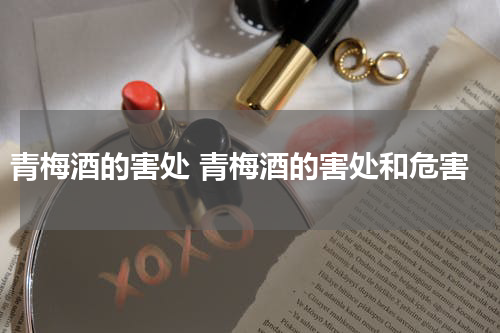 青梅酒的害处 青梅酒的害处和危害