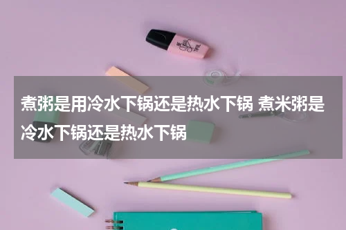 煮粥是用冷水下锅还是热水下锅 煮米粥是冷水下锅还是热水下锅