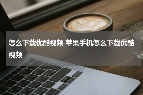 怎么下载优酷视频 苹果手机怎么下载优酷视频