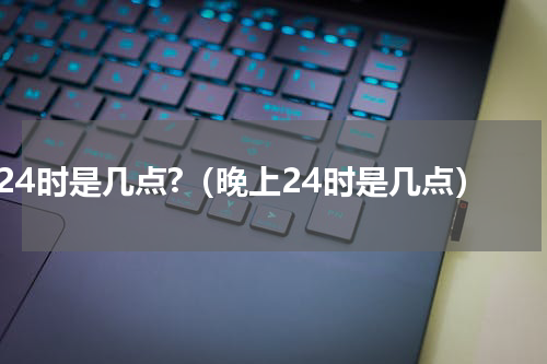 24时是几点?（晚上24时是几点）