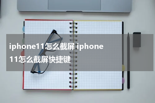 iphone11怎么截屏 iphone11怎么截屏快捷键