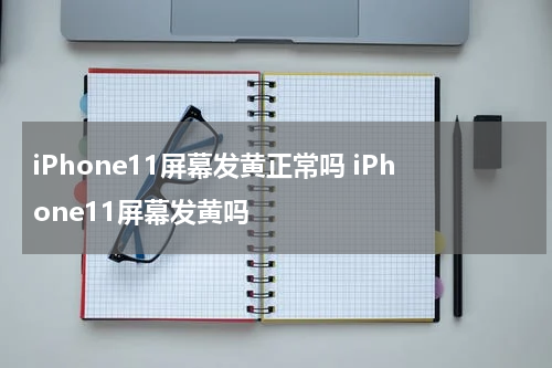 iPhone11屏幕发黄正常吗 iPhone11屏幕发黄吗