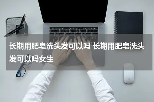 长期用肥皂洗头发可以吗 长期用肥皂洗头发可以吗女生