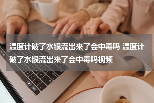 温度计破了水银流出来了会中毒吗 温度计破了水银流出来了会中毒吗视频