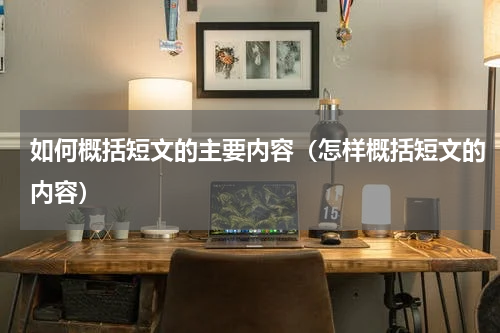 如何概括短文的主要内容（怎样概括短文的内容）
