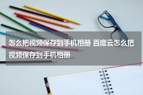 怎么把视频保存到手机相册 百度云怎么把视频保存到手机相册