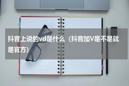 抖音上说的vd是什么（抖音加V是不是就是官方）