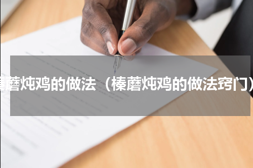 榛蘑炖鸡的做法（榛蘑炖鸡的做法窍门）