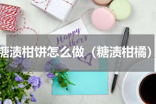 糖渍柑饼怎么做（糖渍柑橘）