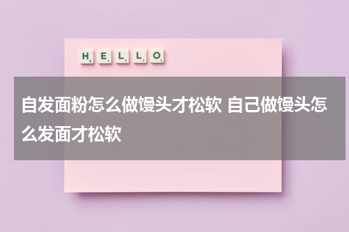 自发面粉怎么做馒头才松软 自己做馒头怎么发面才松软