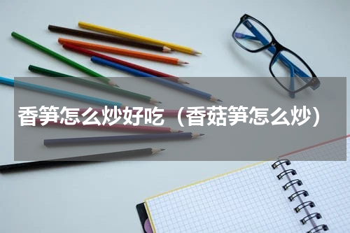 香笋怎么炒好吃（香菇笋怎么炒）