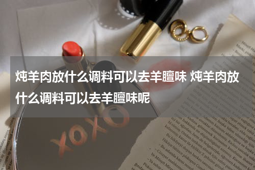 炖羊肉放什么调料可以去羊膻味 炖羊肉放什么调料可以去羊膻味呢