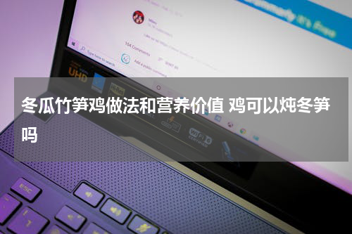 冬瓜竹笋鸡做法和营养价值 鸡可以炖冬笋吗