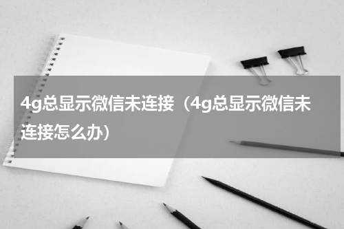 4g总显示微信未连接（4g总显示微信未连接怎么办）