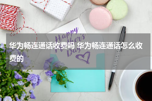 华为畅连通话收费吗 华为畅连通话怎么收费的