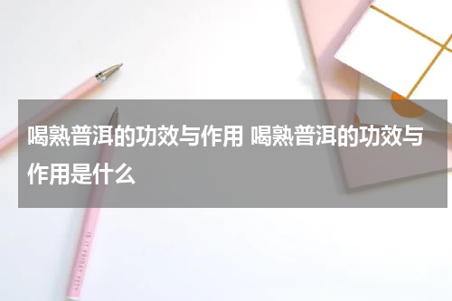 喝熟普洱的功效与作用 喝熟普洱的功效与作用是什么