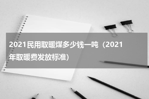 2021民用取暖煤多少钱一吨（2021年取暖费发放标准）