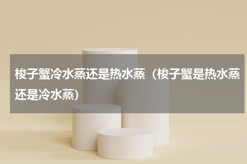 梭子蟹冷水蒸还是热水蒸（梭子蟹是热水蒸还是冷水蒸）