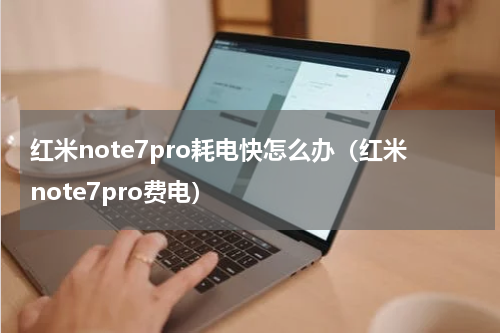 红米note7pro耗电快怎么办（红米note7pro费电）