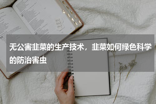 无公害韭菜的生产技术，韭菜如何绿色科学的防治害虫