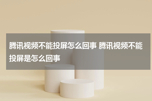腾讯视频不能投屏怎么回事 腾讯视频不能投屏是怎么回事