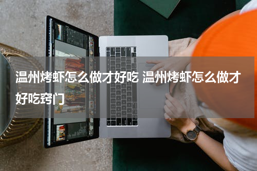 温州烤虾怎么做才好吃 温州烤虾怎么做才好吃窍门