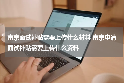 南京面试补贴需要上传什么材料 南京申请面试补贴需要上传什么资料