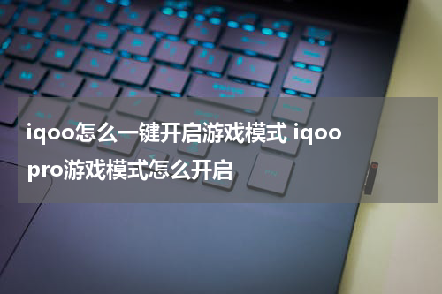 iqoo怎么一键开启游戏模式 iqoopro游戏模式怎么开启