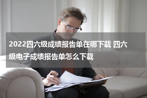 2022四六级成绩报告单在哪下载 四六级电子成绩报告单怎么下载