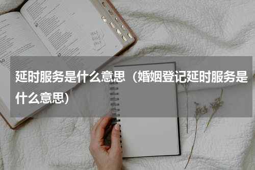 延时服务是什么意思（婚姻登记延时服务是什么意思）