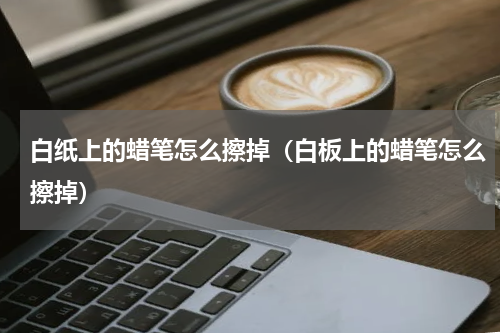 白纸上的蜡笔怎么擦掉（白板上的蜡笔怎么擦掉）